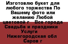 Изготовлю букет для любого торжества.По Вашему фото или желанию.Любой цветовой г - Все города Свадьба и праздники » Услуги   . Нижегородская обл.,Саров г.